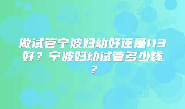 做试管宁波妇幼好还是113好?宁波妇幼试管多少钱?
