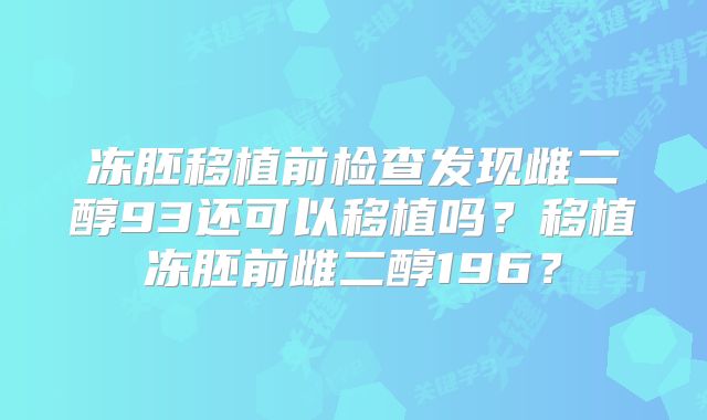 冻胚移植前检查发现雌二醇93还可以移植吗?移植冻胚前雌二醇196?