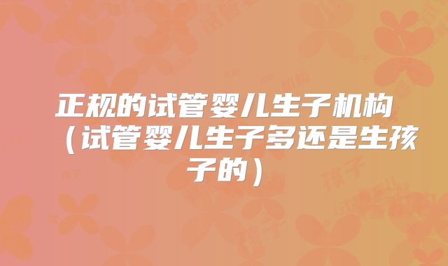 正规的试管婴儿生子机构（试管婴儿生子多还是生孩子的）