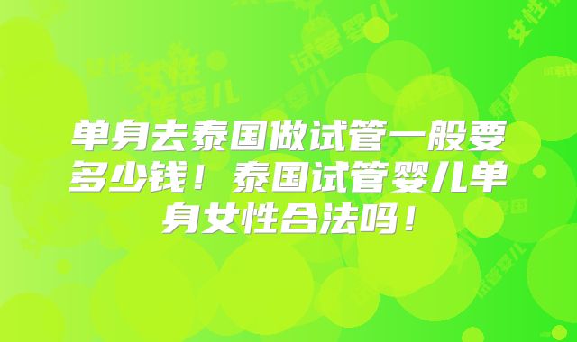 单身去泰国做试管一般要多少钱!泰国试管婴儿单身女性合法吗!