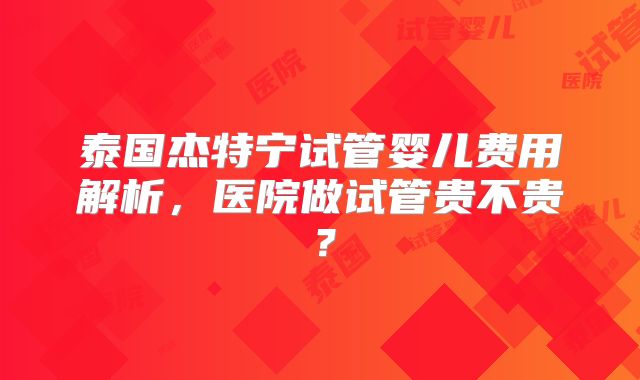 泰国杰特宁试管婴儿费用解析,医院做试管贵不贵?