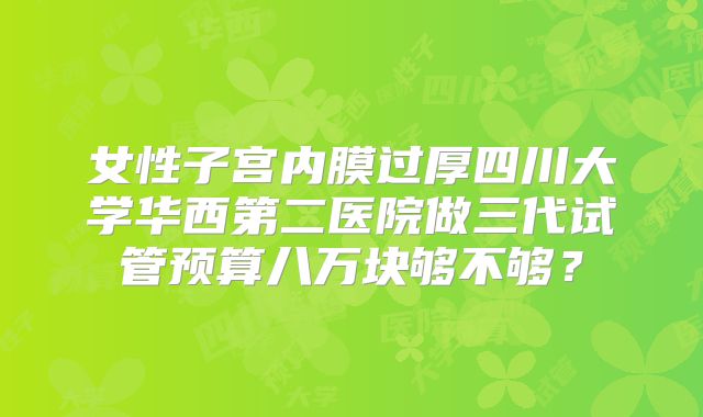 女性子宫内膜过厚四川大学华西第二医院做三代试管预算八万块够不够？