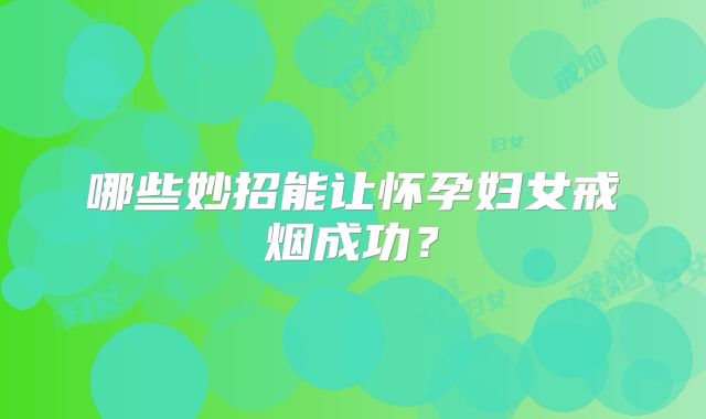 哪些妙招能让怀孕妇女戒烟成功？