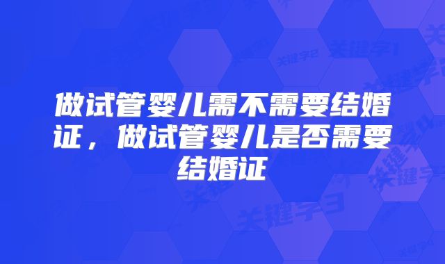 做试管婴儿需不需要结婚证,做试管婴儿是否需要结婚证