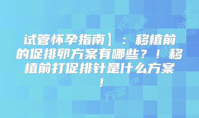 试管怀孕指南】：移植前的促排卵方案有哪些？！移植前打促排针是什么方案！
