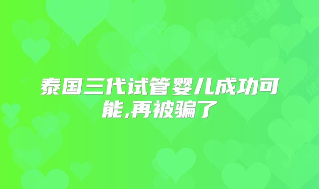泰国三代试管婴儿成功可能,再被骗了