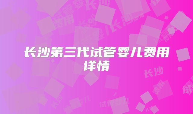 长沙第三代试管婴儿费用详情