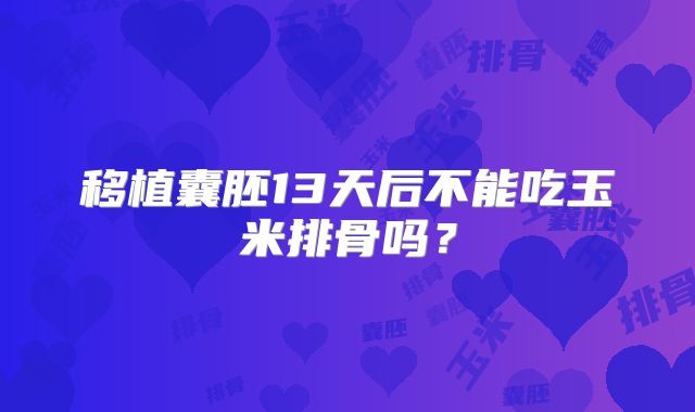 移植囊胚13天后不能吃玉米排骨吗？