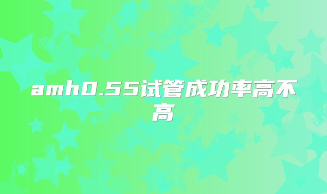 amh0.55试管成功率高不高