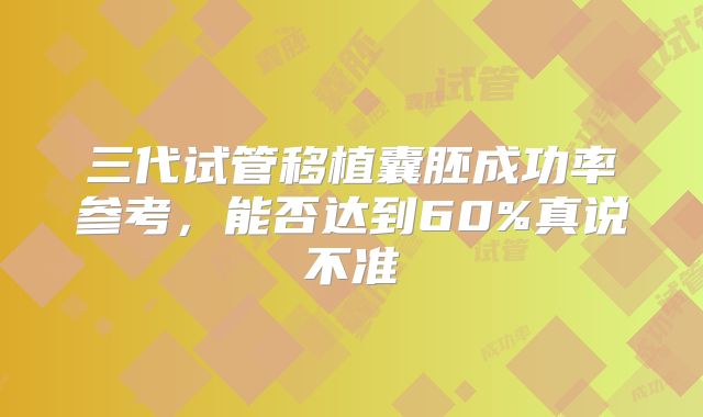 三代试管移植囊胚成功率参考,能否达到60%真说不准