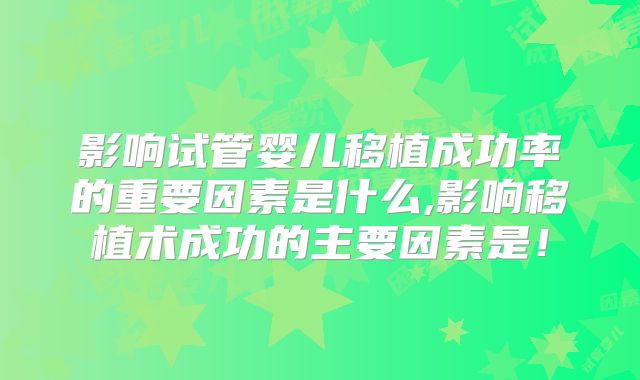 影响试管婴儿移植成功率的重要因素是什么,影响移植术成功的主要因素是！