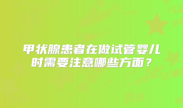 甲状腺患者在做试管婴儿时需要注意哪些方面？