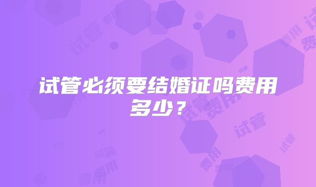 试管必须要结婚证吗费用多少？