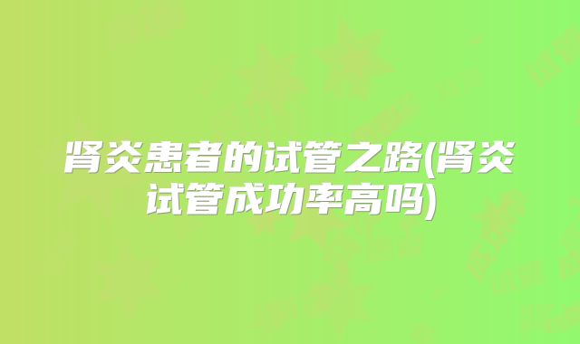 肾炎患者的试管之路(肾炎试管成功率高吗)