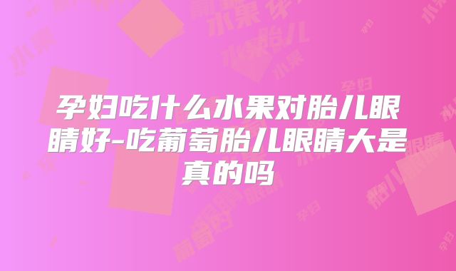 孕妇吃什么水果对胎儿眼睛好-吃葡萄胎儿眼睛大是真的吗