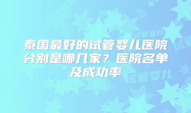 泰国最好的试管婴儿医院分别是哪几家？医院名单及成功率