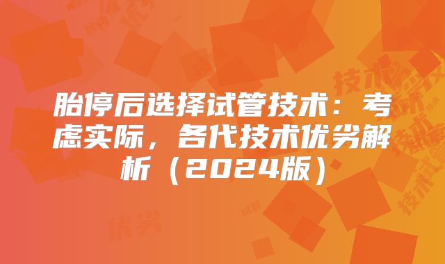 胎停后选择试管技术:考虑实际,各代技术优劣解析(2024版)