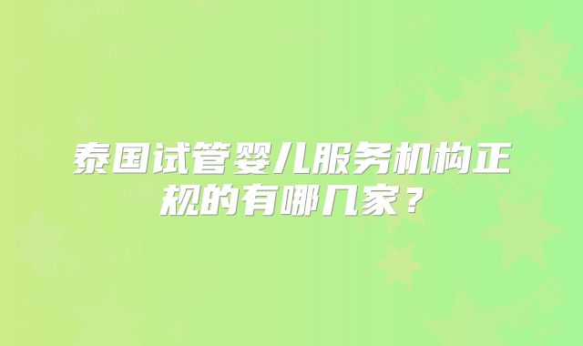 泰国试管婴儿服务机构正规的有哪几家？