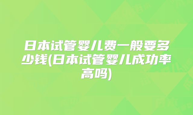 日本试管婴儿费一般要多少钱(日本试管婴儿成功率高吗)