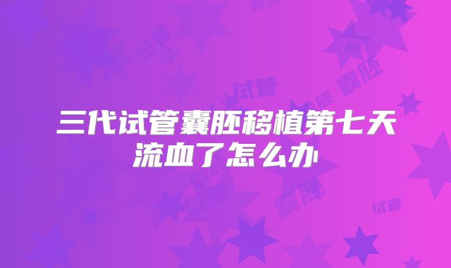 三代试管囊胚移植第七天流血了怎么办