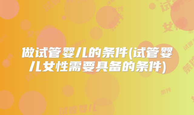 做试管婴儿的条件(试管婴儿女性需要具备的条件)