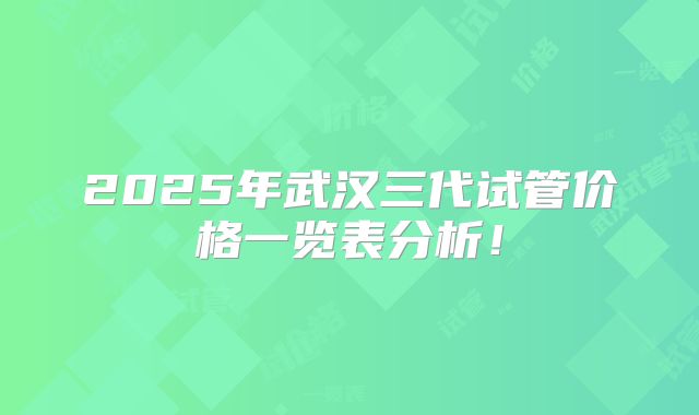 2025年武汉三代试管价格一览表分析！