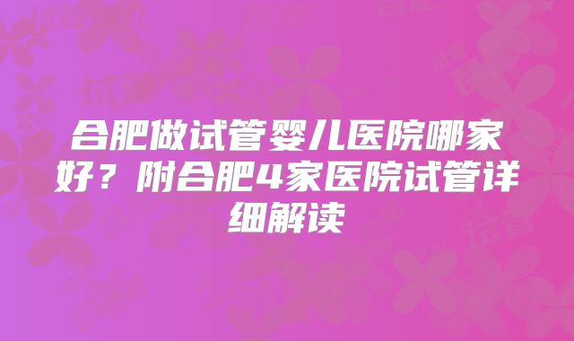 合肥做试管婴儿医院哪家好？附合肥4家医院试管详细解读