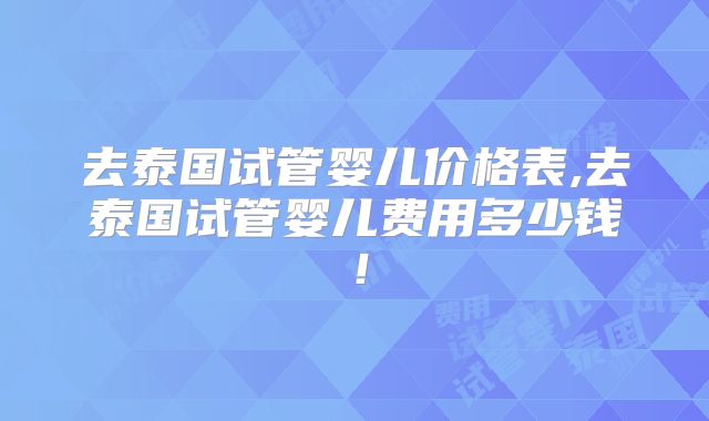 去泰国试管婴儿价格表,去泰国试管婴儿费用多少钱！