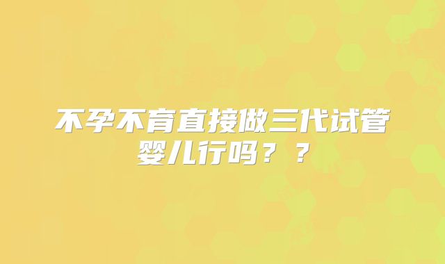 不孕不育直接做三代试管婴儿行吗??