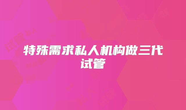 特殊需求私人机构做三代试管