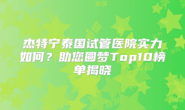杰特宁泰国试管医院实力如何？助您圆梦Top10榜单揭晓