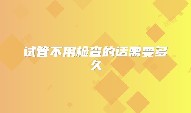 试管不用检查的话需要多久