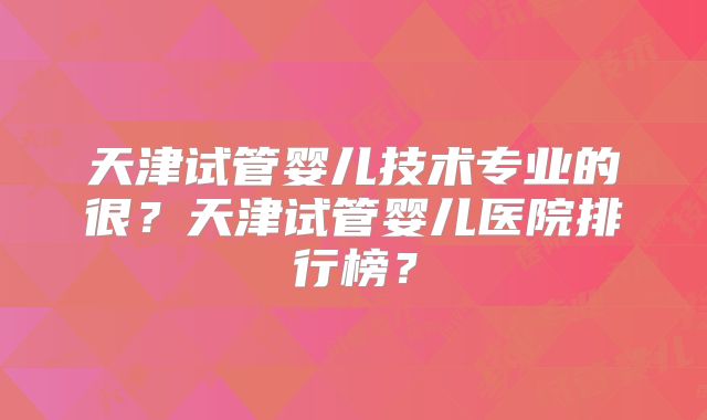 天津试管婴儿技术专业的很?天津试管婴儿医院排行榜?
