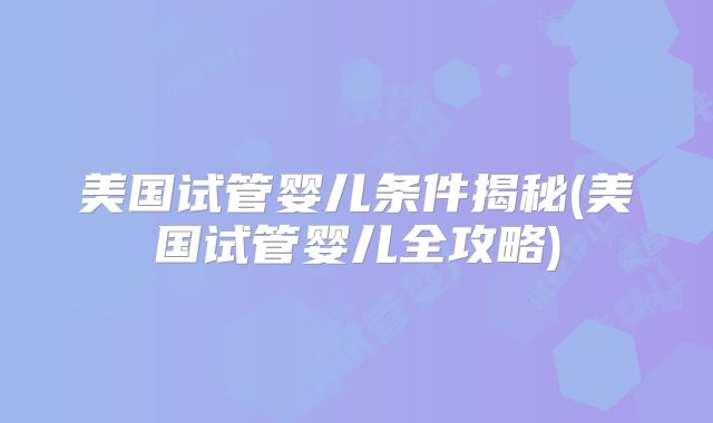 美国试管婴儿条件揭秘(美国试管婴儿全攻略)
