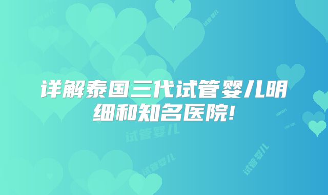 详解泰国三代试管婴儿明细和知名医院!