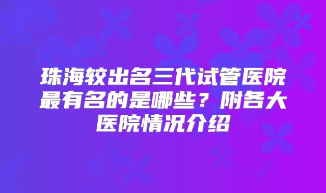 珠海较出名三代试管医院最有名的是哪些？附各大医院情况介绍