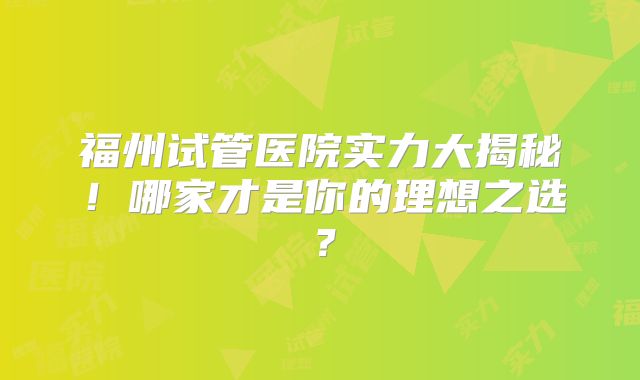 福州试管医院实力大揭秘！哪家才是你的理想之选？