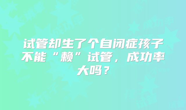 试管却生了个自闭症孩子不能“赖”试管,成功率大吗?