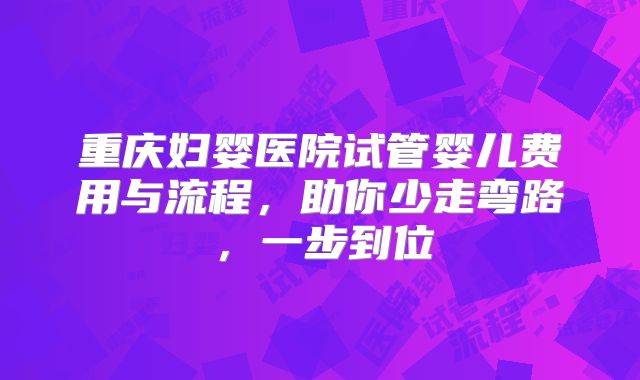 重庆妇婴医院试管婴儿费用与流程,助你少走弯路,一步到位