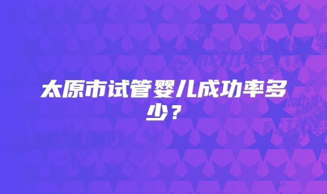 太原市试管婴儿成功率多少？