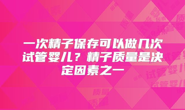 一次精子保存可以做几次试管婴儿？精子质量是决定因素之一