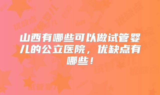 山西有哪些可以做试管婴儿的公立医院，优缺点有哪些！