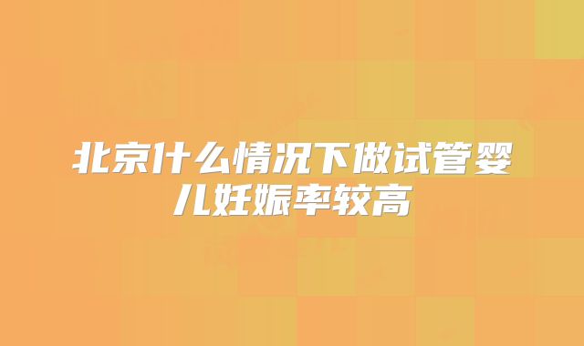 北京什么情况下做试管婴儿妊娠率较高
