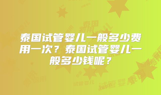 泰国试管婴儿一般多少费用一次？泰国试管婴儿一般多少钱呢？