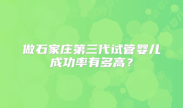 做石家庄第三代试管婴儿成功率有多高？