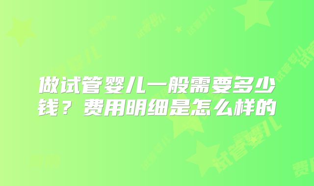 做试管婴儿一般需要多少钱？费用明细是怎么样的