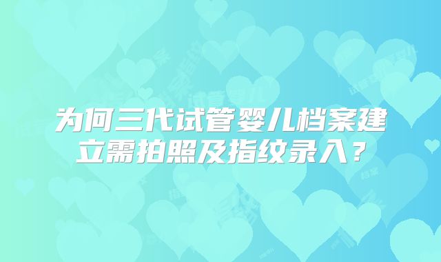为何三代试管婴儿档案建立需拍照及指纹录入？