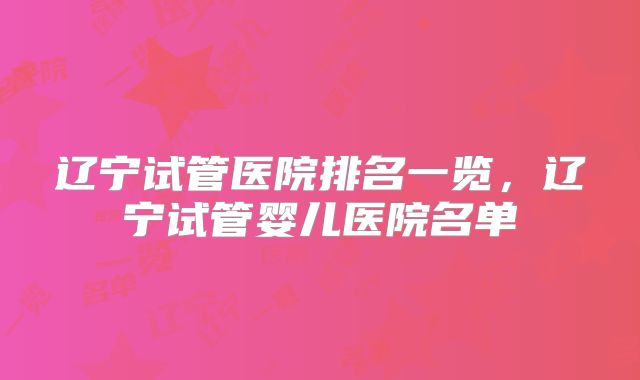 辽宁试管医院排名一览，辽宁试管婴儿医院名单