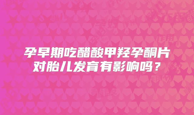 孕早期吃醋酸甲羟孕酮片对胎儿发育有影响吗？