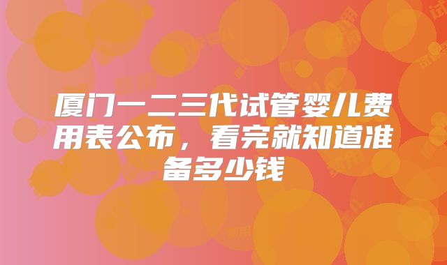 厦门一二三代试管婴儿费用表公布,看完就知道准备多少钱